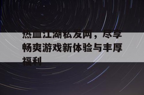 热血江湖私发网，尽享畅爽游戏新体验与丰厚福利