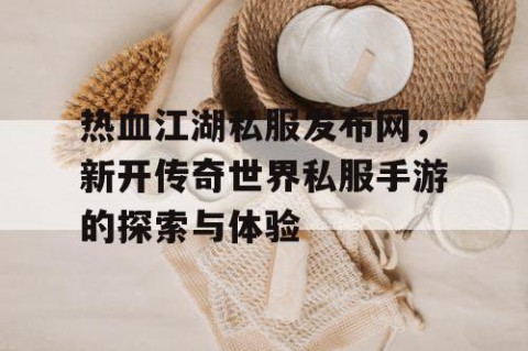 热血江湖私服发布网，新开传奇世界私服手游的探索与体验