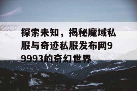探索未知，揭秘魔域私服与奇迹私服发布网99993的奇幻世界