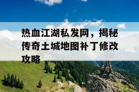 热血江湖私发网，揭秘传奇土城地图补丁修改攻略