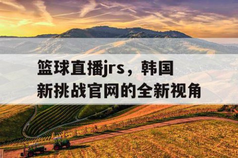 篮球直播jrs,韩国新挑战官网的全新视角