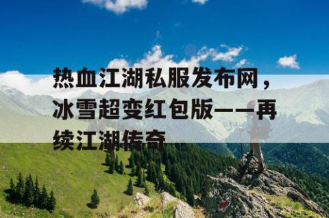 热血江湖私服发布网，冰雪超变红包版——再续江湖传奇