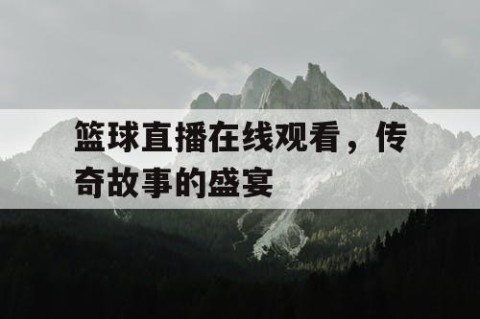 篮球直播在线观看,传奇故事的盛宴