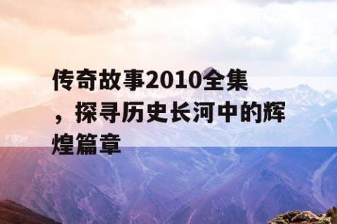传奇故事2010全集，探寻历史长河中的辉煌篇章