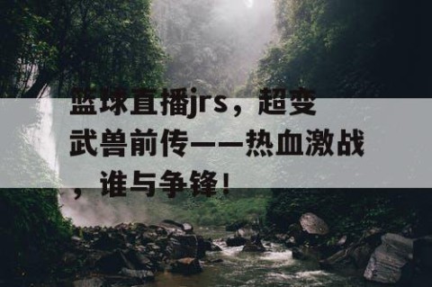 篮球直播jrs,超变武兽前传——热血激战,谁与争锋!