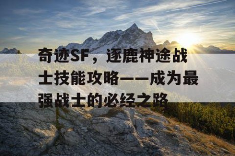 奇迹SF，逐鹿神途战士技能攻略——成为最强战士的必经之路