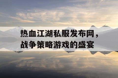 热血江湖私服发布网，战争策略游戏的盛宴