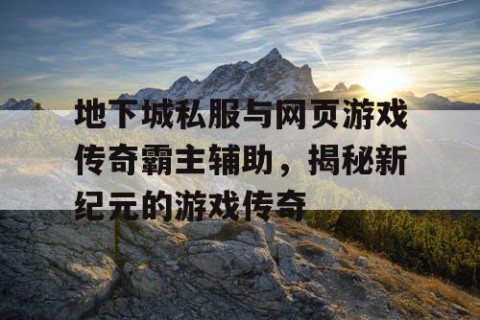 地下城私服与网页游戏传奇霸主辅助，揭秘新纪元的游戏传奇