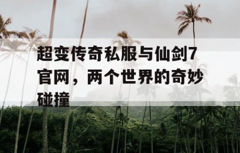 超变传奇私服与仙剑7官网，两个世界的奇妙碰撞