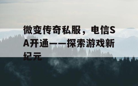 微变传奇私服，电信SA开通——探索游戏新纪元
