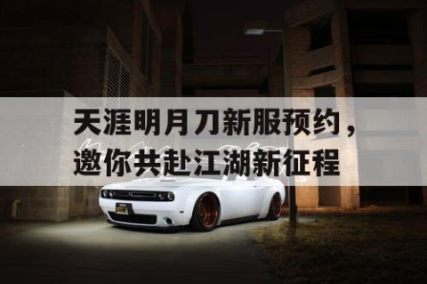 天涯明月刀新服预约，邀你共赴江湖新征程