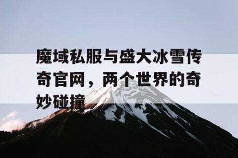 魔域私服与盛大冰雪传奇官网，两个世界的奇妙碰撞