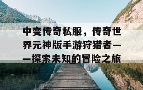中变传奇私服，传奇世界元神版手游狩猎者——探索未知的冒险之旅