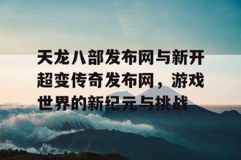 天龙八部发布网与新开超变传奇发布网，游戏世界的新纪元与挑战