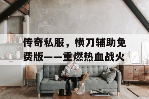传奇私服，横刀辅助免费版——重燃热血战火