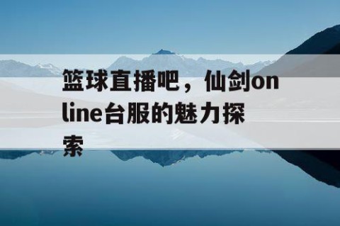篮球直播吧，仙剑online台服的魅力探索