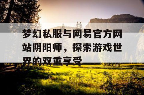 梦幻私服与网易官方网站阴阳师，探索游戏世界的双重享受
