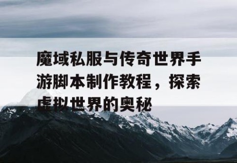 魔域私服与传奇世界手游脚本制作教程，探索虚拟世界的奥秘