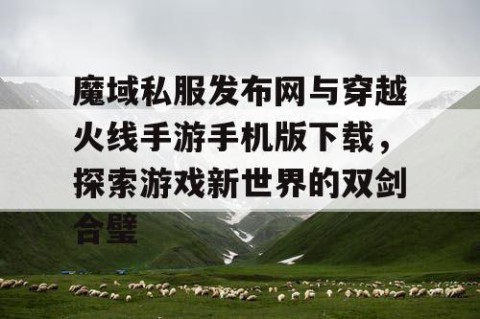魔域私服发布网与穿越火线手游手机版下载，探索游戏新世界的双剑合璧