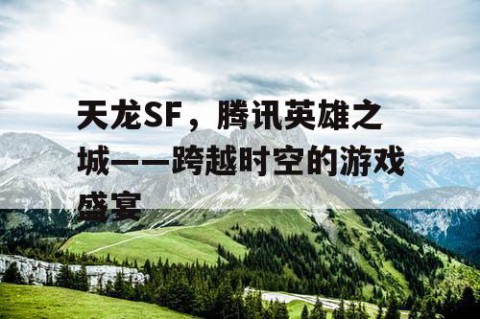 天龙SF，腾讯英雄之城——跨越时空的游戏盛宴