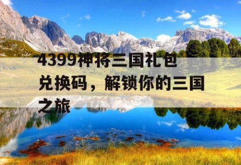 4399神将三国礼包兑换码，解锁你的三国之旅