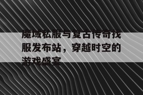 魔域私服与复古传奇找服发布站，穿越时空的游戏盛宴