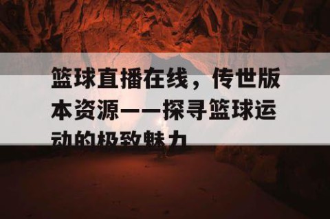 篮球直播在线,传世版本资源——探寻篮球运动的极致魅力