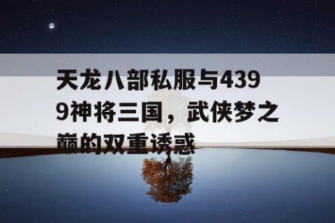 天龙八部私服与4399神将三国，武侠梦之巅的双重诱惑