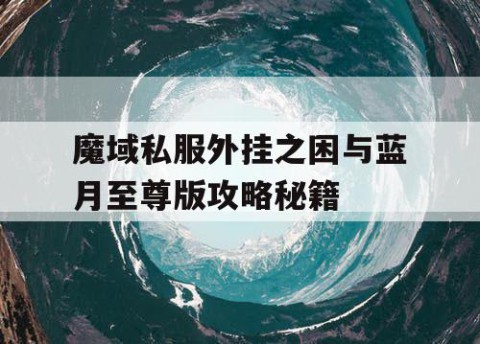魔域私服外挂之困与蓝月至尊版攻略秘籍