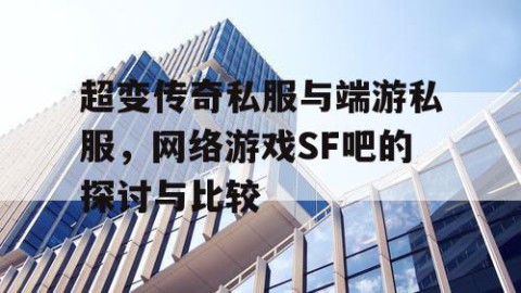 超变传奇私服与端游私服，网络游戏SF吧的探讨与比较