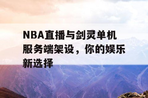 NBA直播与剑灵单机服务端架设，你的娱乐新选择