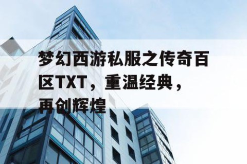 梦幻西游私服之传奇百区TXT，重温经典，再创辉煌