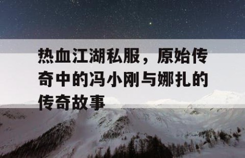 热血江湖私服，原始传奇中的冯小刚与娜扎的传奇故事