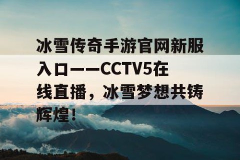 冰雪传奇手游官网新服入口——CCTV5在线直播，冰雪梦想共铸辉煌！