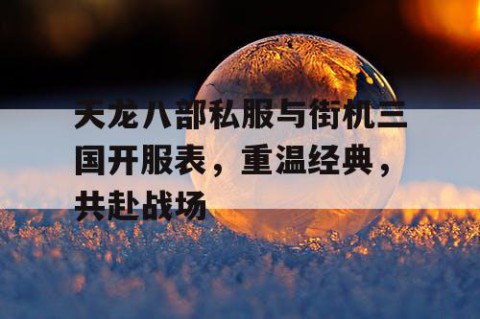 天龙八部私服与街机三国开服表，重温经典，共赴战场