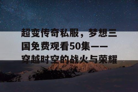 超变传奇私服，梦想三国免费观看50集——穿越时空的战火与荣耀