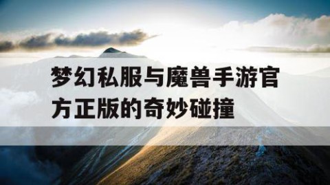 梦幻私服与魔兽手游官方正版的奇妙碰撞