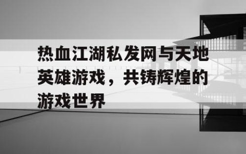 热血江湖私发网与天地英雄游戏，共铸辉煌的游戏世界