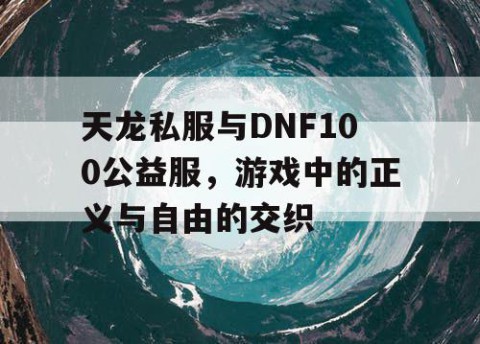 天龙私服与DNF100公益服，游戏中的正义与自由的交织