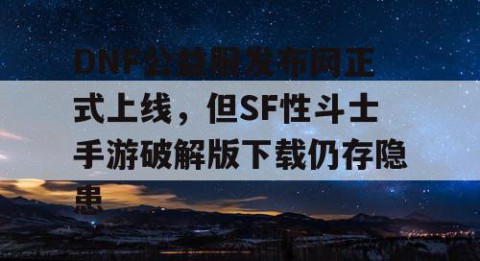DNF公益服发布网正式上线，但SF性斗士手游破解版下载仍存隐患