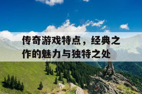 传奇游戏特点，经典之作的魅力与独特之处
