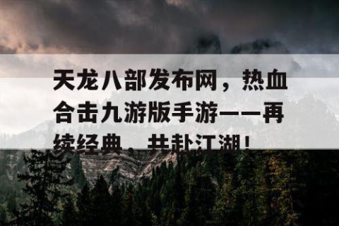 天龙八部发布网，热血合击九游版手游——再续经典，共赴江湖！
