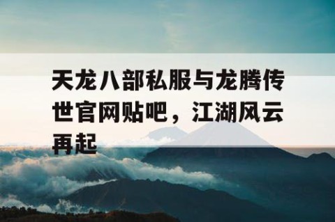 天龙八部私服与龙腾传世官网贴吧，江湖风云再起