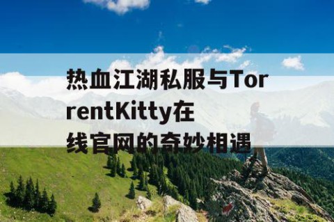 热血江湖私服与TorrentKitty在线官网的奇妙相遇