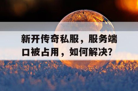 新开传奇私服，服务端口被占用，如何解决？