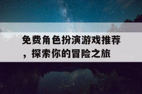 免费角色扮演游戏推荐，探索你的冒险之旅