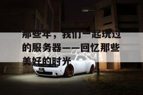 那些年，我们一起玩过的服务器——回忆那些美好的时光