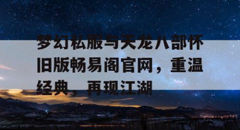 梦幻私服与天龙八部怀旧版畅易阁官网，重温经典，再现江湖