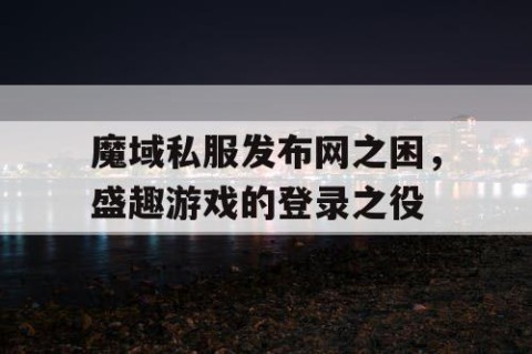 魔域私服发布网之困，盛趣游戏的登录之役
