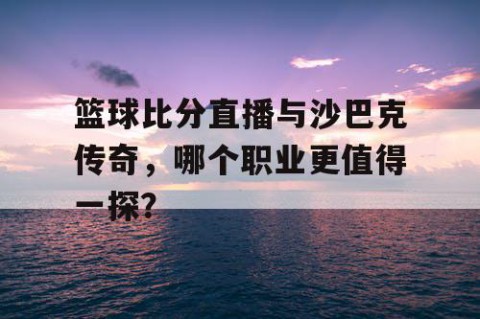 篮球比分直播与沙巴克传奇，哪个职业更值得一探？